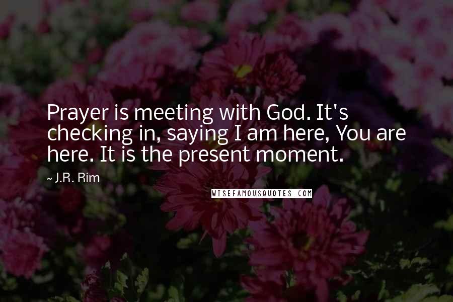 J.R. Rim Quotes: Prayer is meeting with God. It's checking in, saying I am here, You are here. It is the present moment.