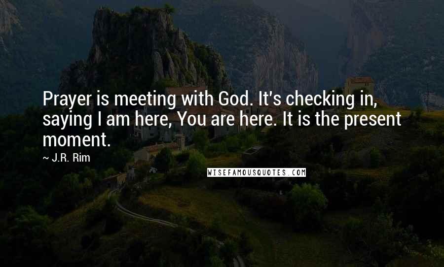 J.R. Rim Quotes: Prayer is meeting with God. It's checking in, saying I am here, You are here. It is the present moment.