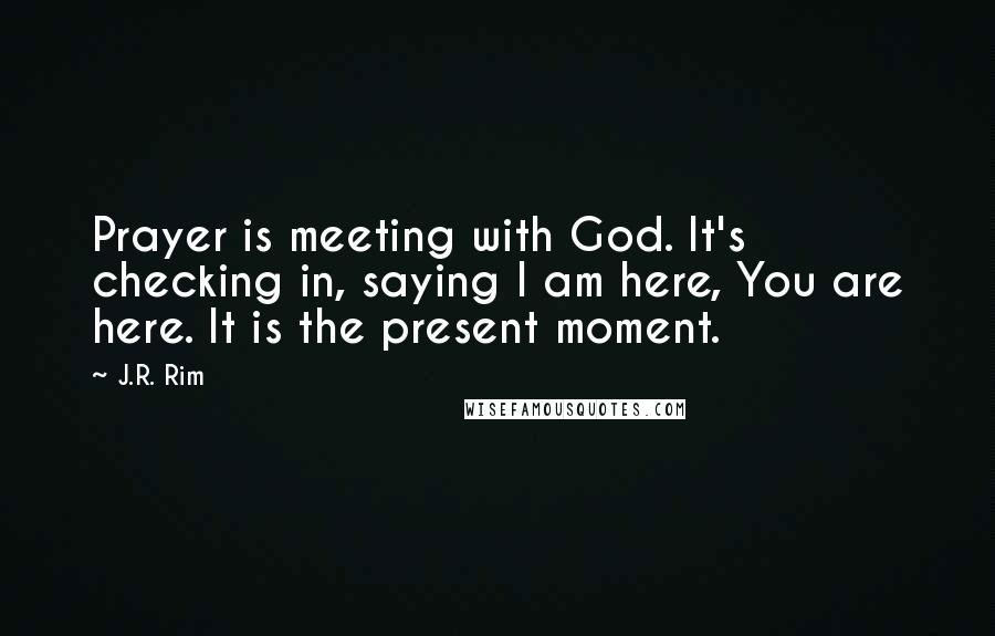 J.R. Rim Quotes: Prayer is meeting with God. It's checking in, saying I am here, You are here. It is the present moment.