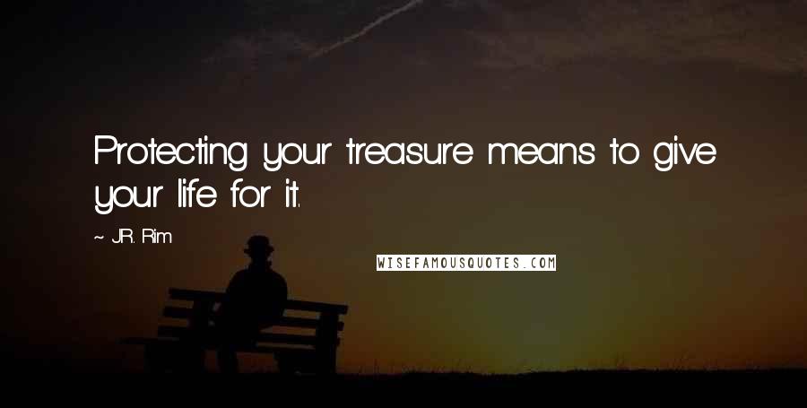 J.R. Rim Quotes: Protecting your treasure means to give your life for it.
