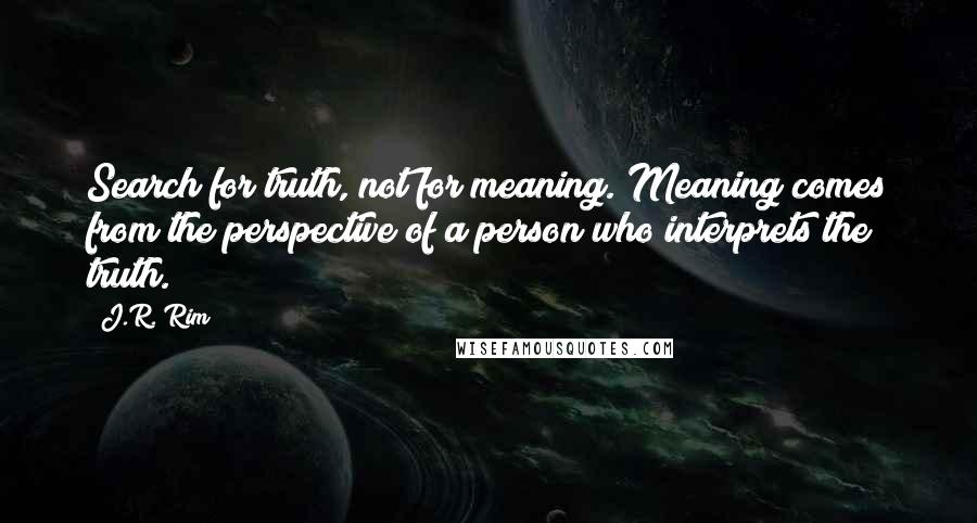 J.R. Rim Quotes: Search for truth, not for meaning. Meaning comes from the perspective of a person who interprets the truth.