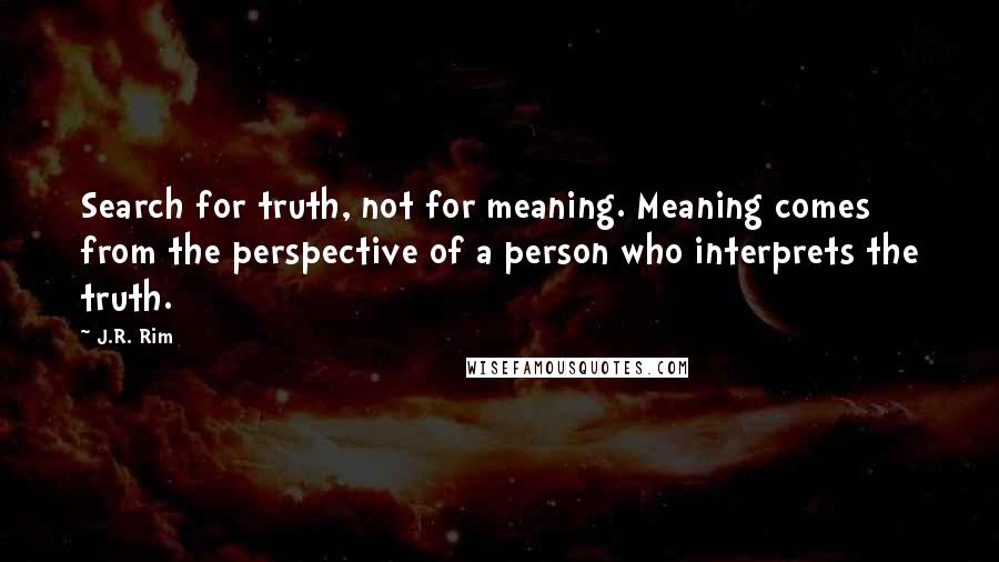 J.R. Rim Quotes: Search for truth, not for meaning. Meaning comes from the perspective of a person who interprets the truth.