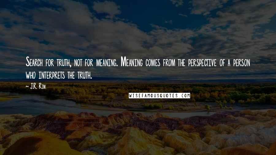 J.R. Rim Quotes: Search for truth, not for meaning. Meaning comes from the perspective of a person who interprets the truth.