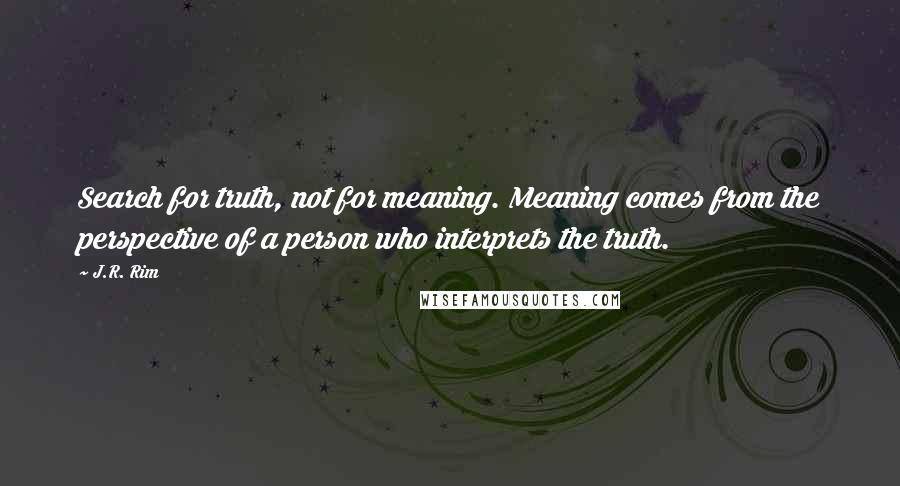 J.R. Rim Quotes: Search for truth, not for meaning. Meaning comes from the perspective of a person who interprets the truth.