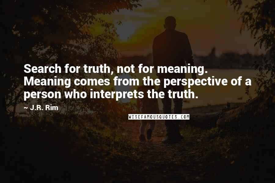 J.R. Rim Quotes: Search for truth, not for meaning. Meaning comes from the perspective of a person who interprets the truth.