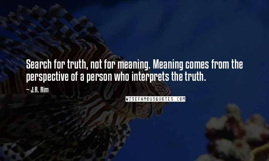 J.R. Rim Quotes: Search for truth, not for meaning. Meaning comes from the perspective of a person who interprets the truth.