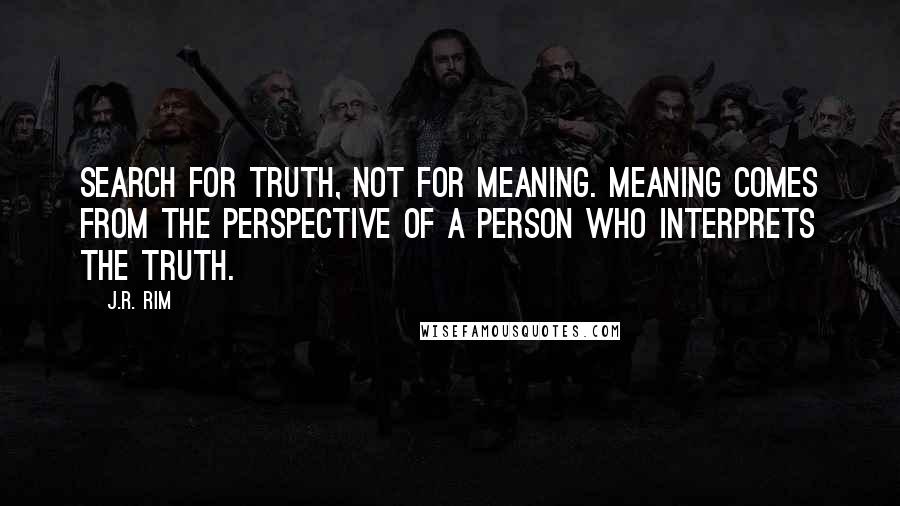 J.R. Rim Quotes: Search for truth, not for meaning. Meaning comes from the perspective of a person who interprets the truth.