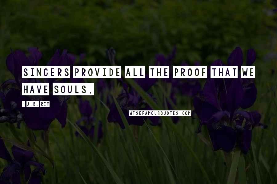 J.R. Rim Quotes: Singers provide all the proof that we have souls.