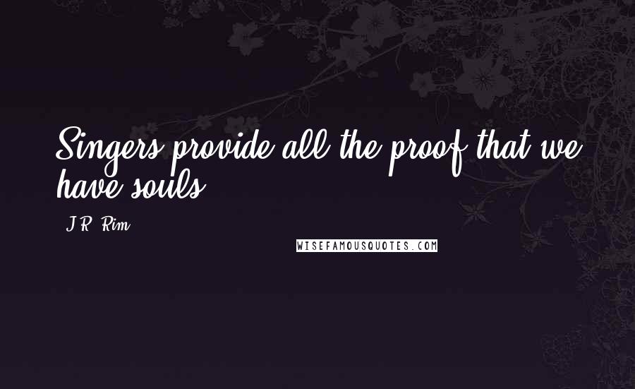 J.R. Rim Quotes: Singers provide all the proof that we have souls.