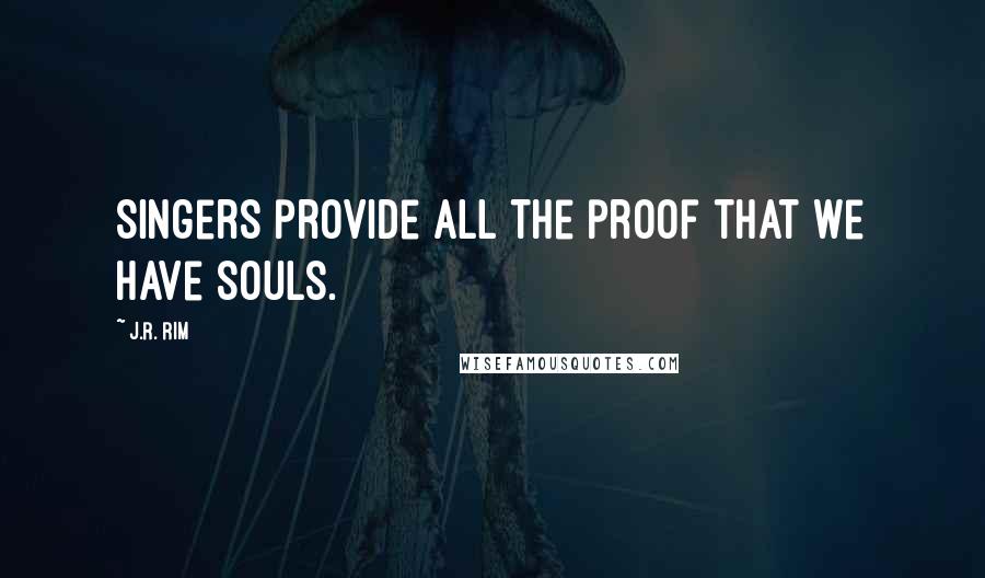 J.R. Rim Quotes: Singers provide all the proof that we have souls.