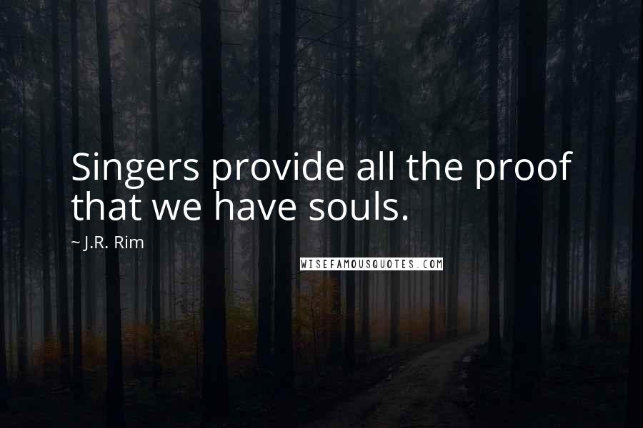 J.R. Rim Quotes: Singers provide all the proof that we have souls.