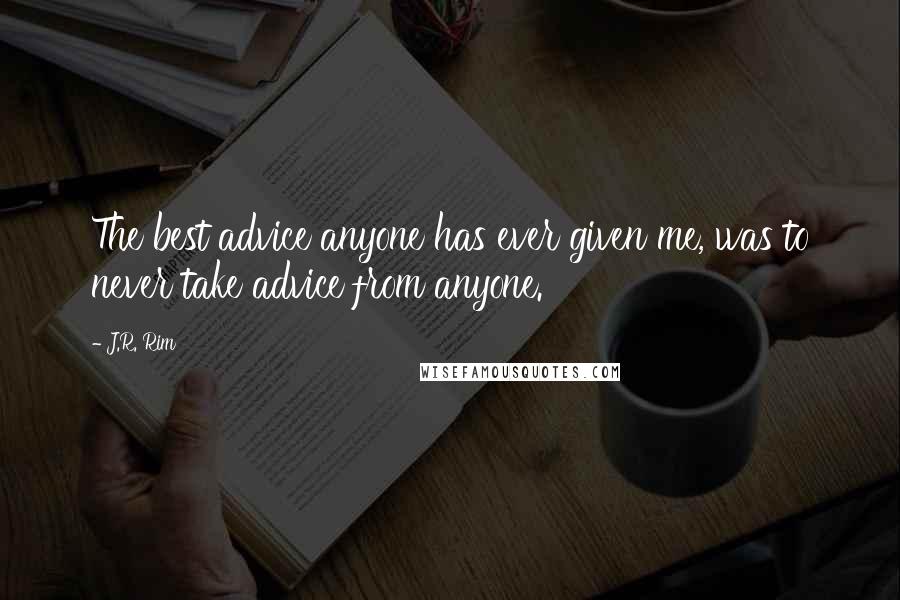 J.R. Rim Quotes: The best advice anyone has ever given me, was to never take advice from anyone.