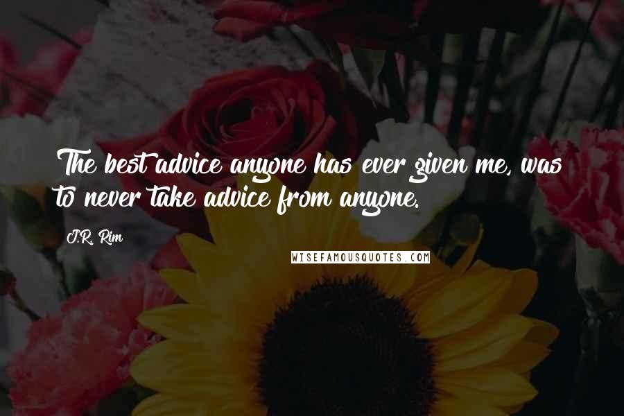 J.R. Rim Quotes: The best advice anyone has ever given me, was to never take advice from anyone.