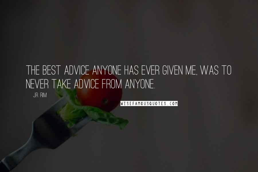 J.R. Rim Quotes: The best advice anyone has ever given me, was to never take advice from anyone.