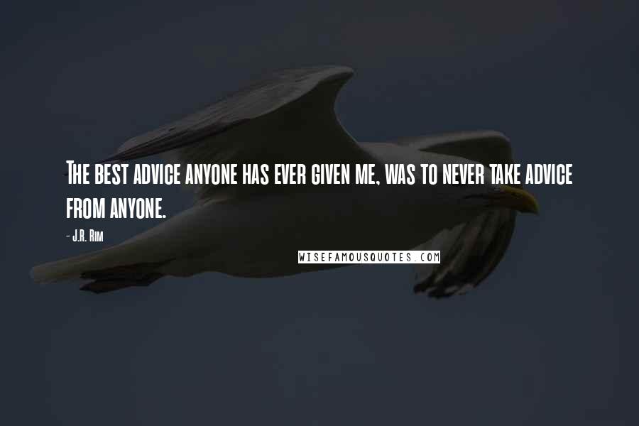 J.R. Rim Quotes: The best advice anyone has ever given me, was to never take advice from anyone.