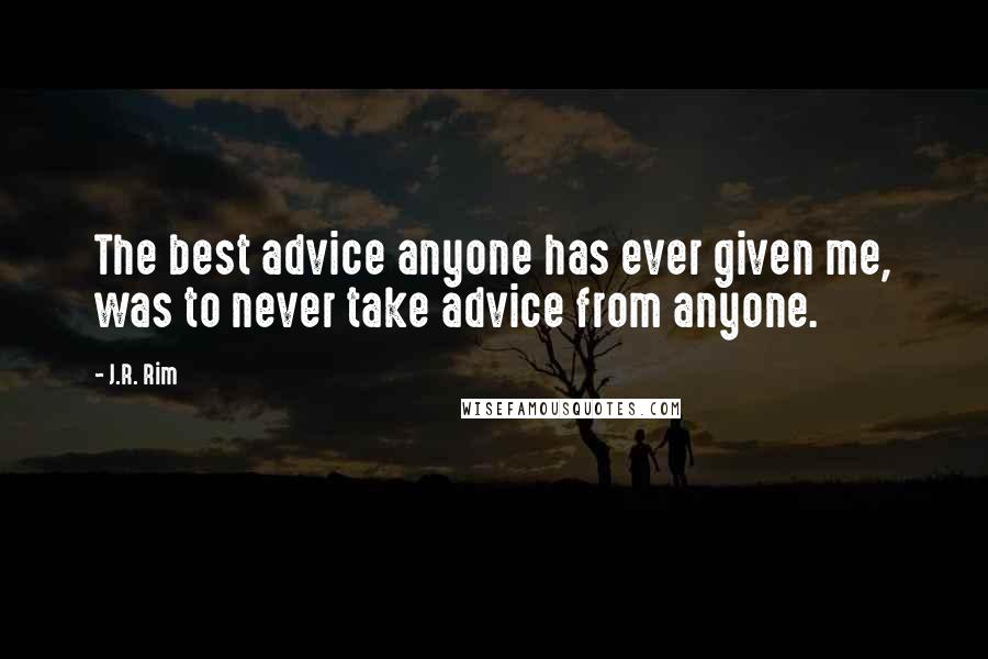 J.R. Rim Quotes: The best advice anyone has ever given me, was to never take advice from anyone.