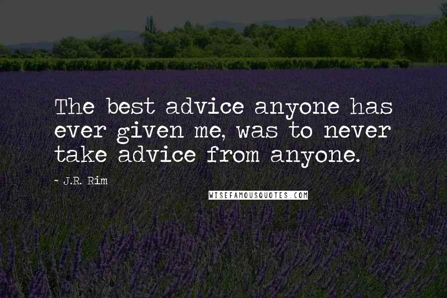 J.R. Rim Quotes: The best advice anyone has ever given me, was to never take advice from anyone.