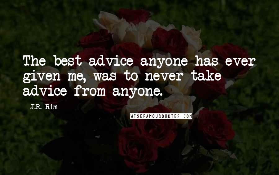 J.R. Rim Quotes: The best advice anyone has ever given me, was to never take advice from anyone.