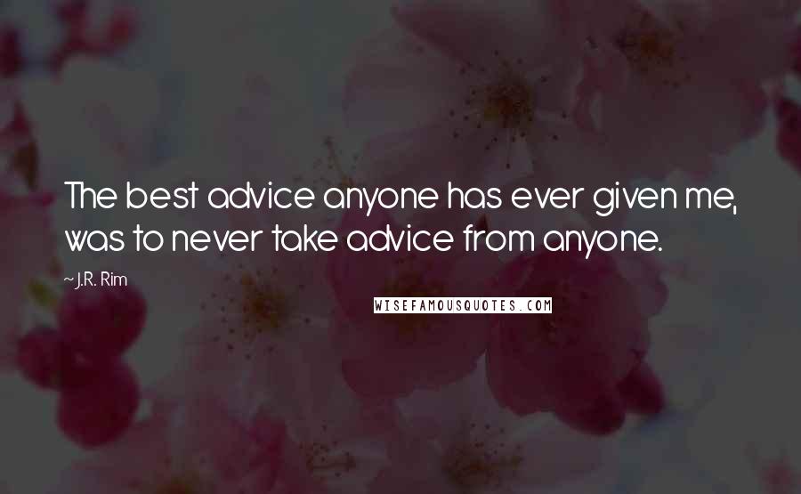 J.R. Rim Quotes: The best advice anyone has ever given me, was to never take advice from anyone.