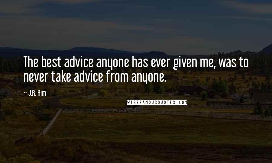 J.R. Rim Quotes: The best advice anyone has ever given me, was to never take advice from anyone.