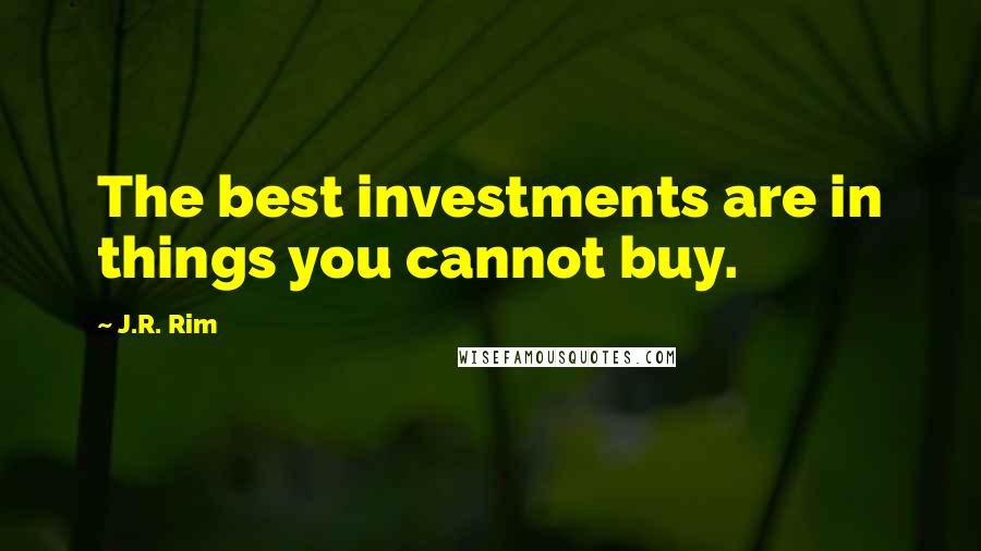 J.R. Rim Quotes: The best investments are in things you cannot buy.