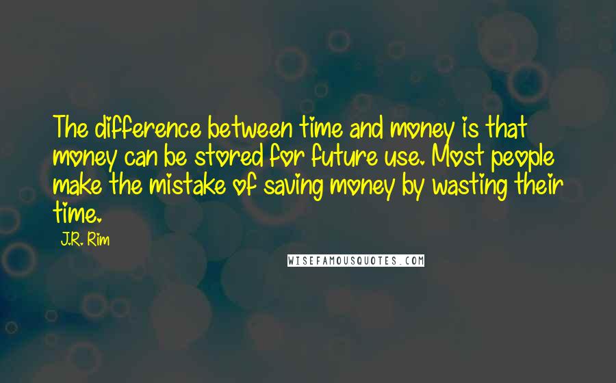 J.R. Rim Quotes: The difference between time and money is that money can be stored for future use. Most people make the mistake of saving money by wasting their time.