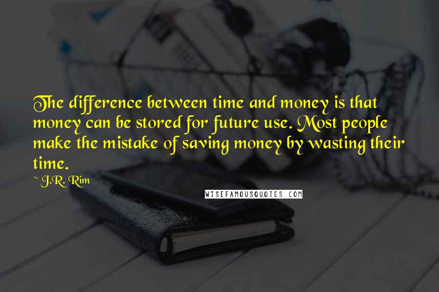 J.R. Rim Quotes: The difference between time and money is that money can be stored for future use. Most people make the mistake of saving money by wasting their time.