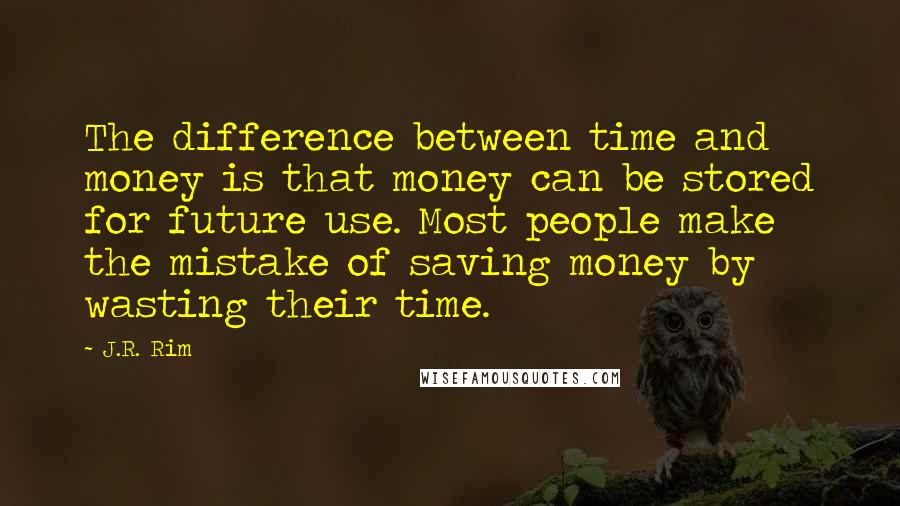 J.R. Rim Quotes: The difference between time and money is that money can be stored for future use. Most people make the mistake of saving money by wasting their time.