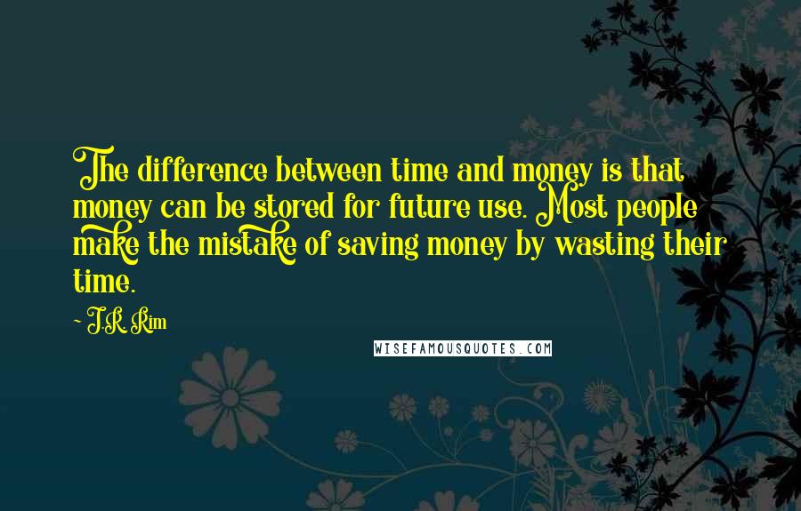 J.R. Rim Quotes: The difference between time and money is that money can be stored for future use. Most people make the mistake of saving money by wasting their time.