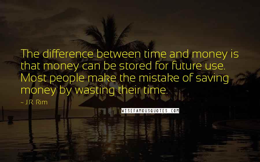 J.R. Rim Quotes: The difference between time and money is that money can be stored for future use. Most people make the mistake of saving money by wasting their time.