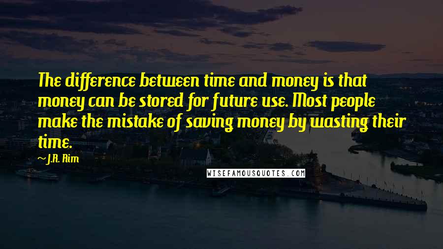 J.R. Rim Quotes: The difference between time and money is that money can be stored for future use. Most people make the mistake of saving money by wasting their time.