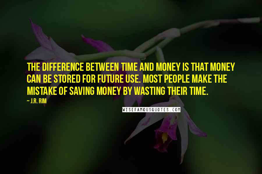 J.R. Rim Quotes: The difference between time and money is that money can be stored for future use. Most people make the mistake of saving money by wasting their time.