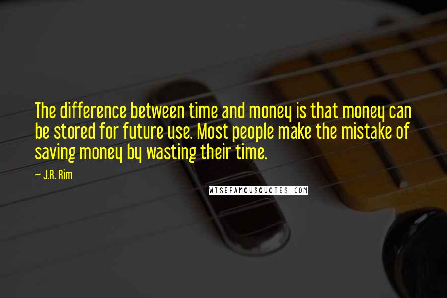 J.R. Rim Quotes: The difference between time and money is that money can be stored for future use. Most people make the mistake of saving money by wasting their time.