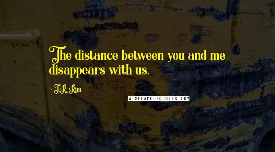 J.R. Rim Quotes: The distance between you and me disappears with us.