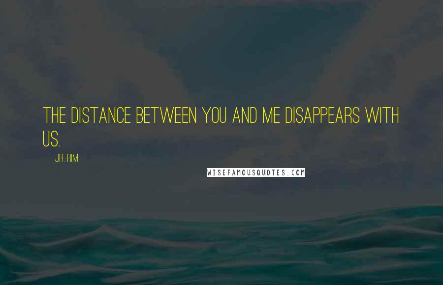 J.R. Rim Quotes: The distance between you and me disappears with us.