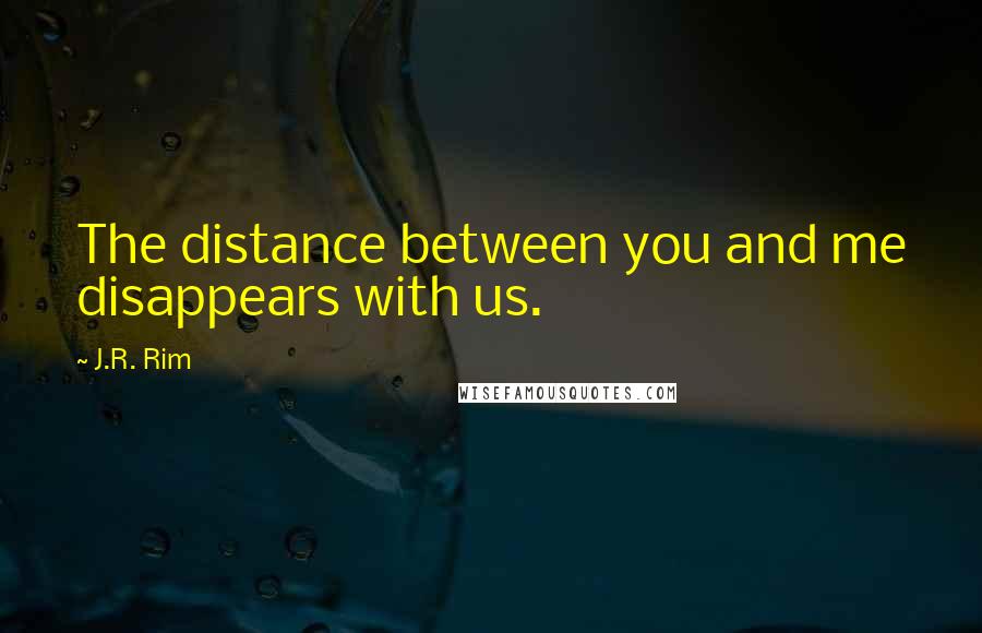 J.R. Rim Quotes: The distance between you and me disappears with us.