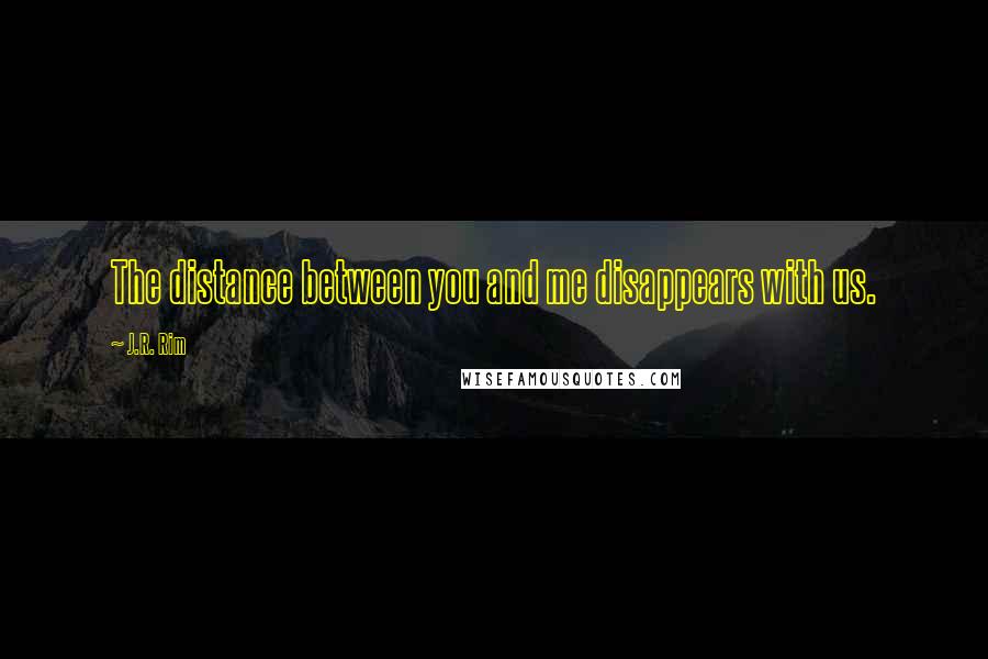 J.R. Rim Quotes: The distance between you and me disappears with us.