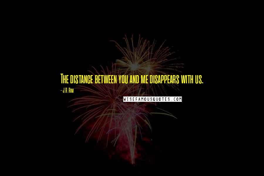 J.R. Rim Quotes: The distance between you and me disappears with us.