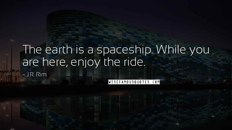 J.R. Rim Quotes: The earth is a spaceship. While you are here, enjoy the ride.