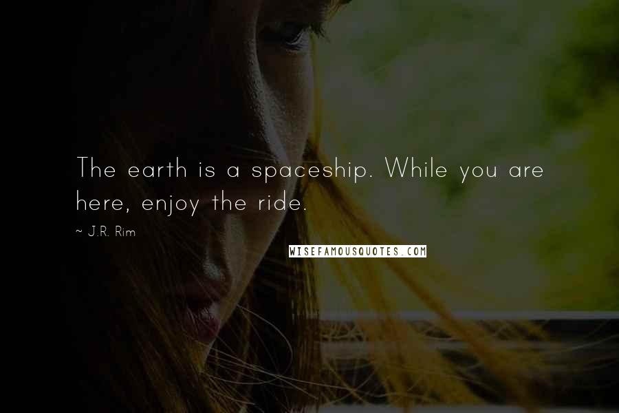 J.R. Rim Quotes: The earth is a spaceship. While you are here, enjoy the ride.