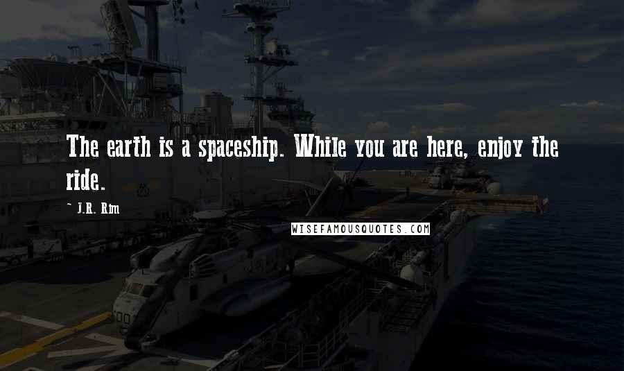 J.R. Rim Quotes: The earth is a spaceship. While you are here, enjoy the ride.