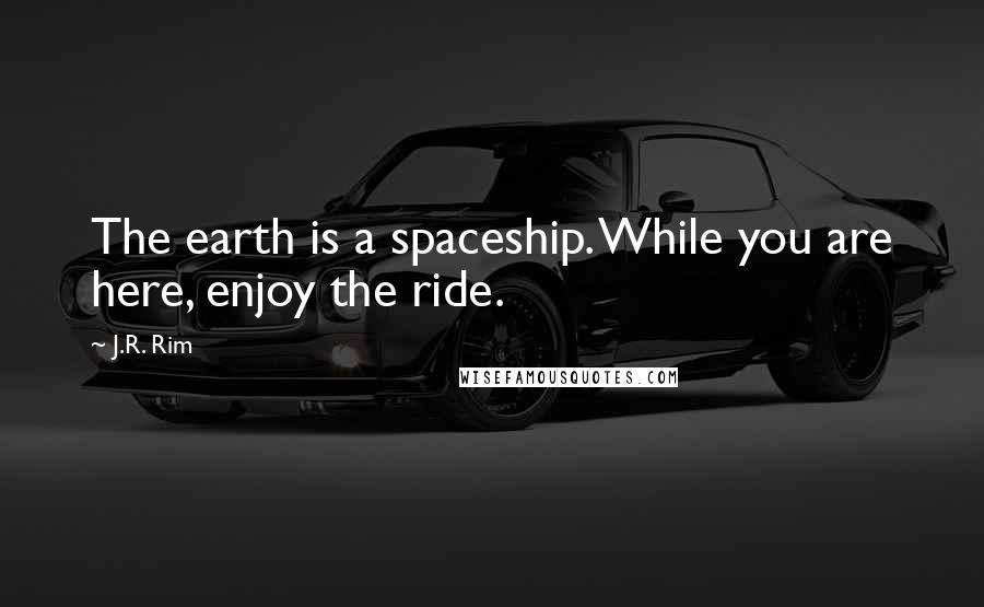 J.R. Rim Quotes: The earth is a spaceship. While you are here, enjoy the ride.