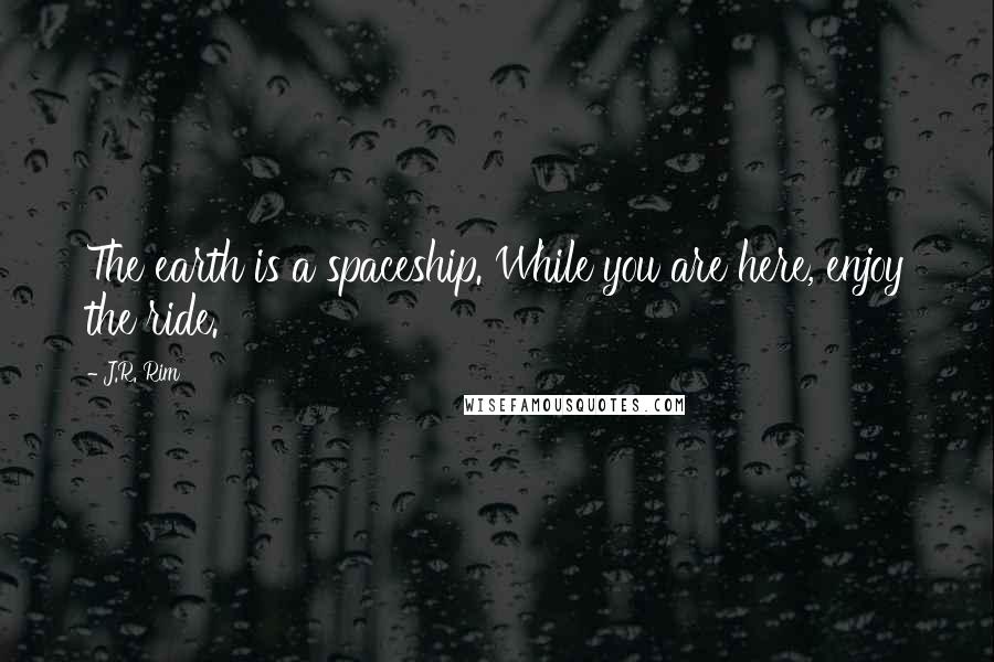 J.R. Rim Quotes: The earth is a spaceship. While you are here, enjoy the ride.