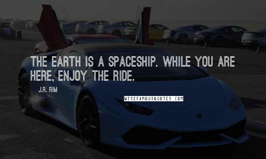 J.R. Rim Quotes: The earth is a spaceship. While you are here, enjoy the ride.