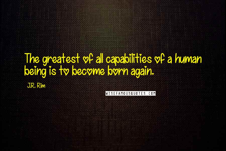J.R. Rim Quotes: The greatest of all capabilities of a human being is to become born again.
