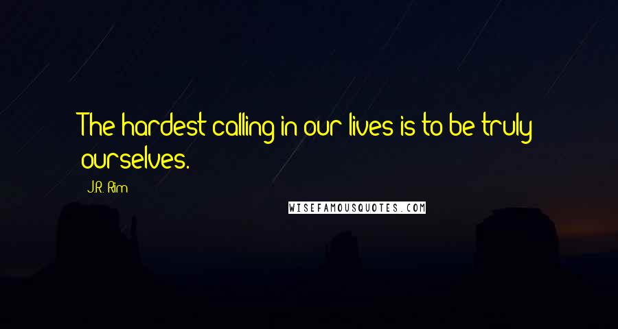 J.R. Rim Quotes: The hardest calling in our lives is to be truly ourselves.