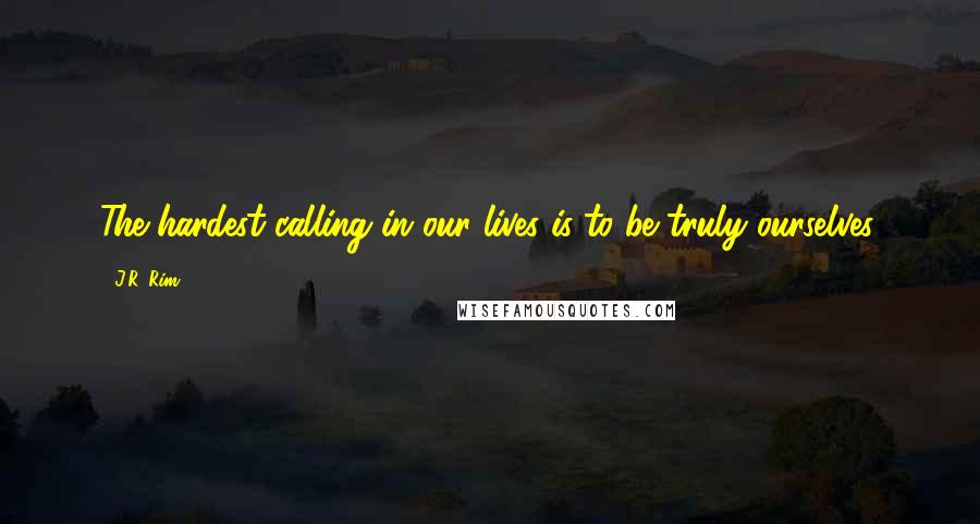 J.R. Rim Quotes: The hardest calling in our lives is to be truly ourselves.