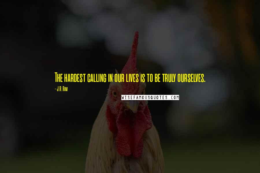 J.R. Rim Quotes: The hardest calling in our lives is to be truly ourselves.