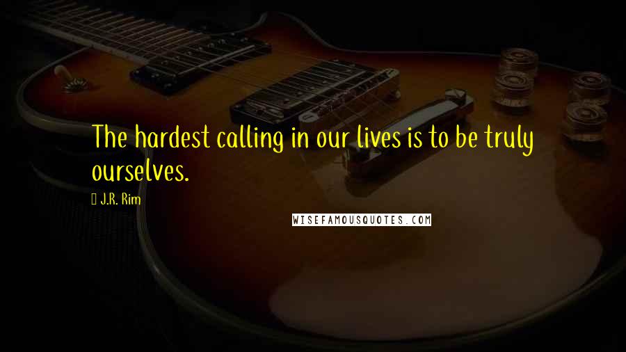 J.R. Rim Quotes: The hardest calling in our lives is to be truly ourselves.