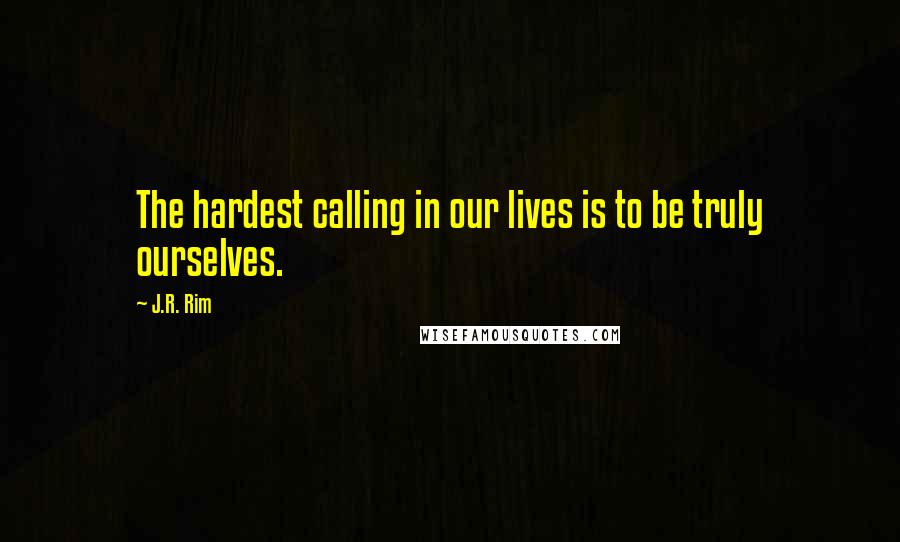 J.R. Rim Quotes: The hardest calling in our lives is to be truly ourselves.